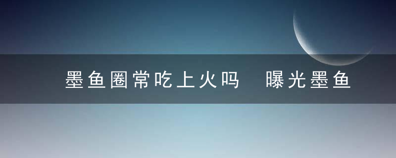 墨鱼圈常吃上火吗 曝光墨鱼圈的副作用有哪些